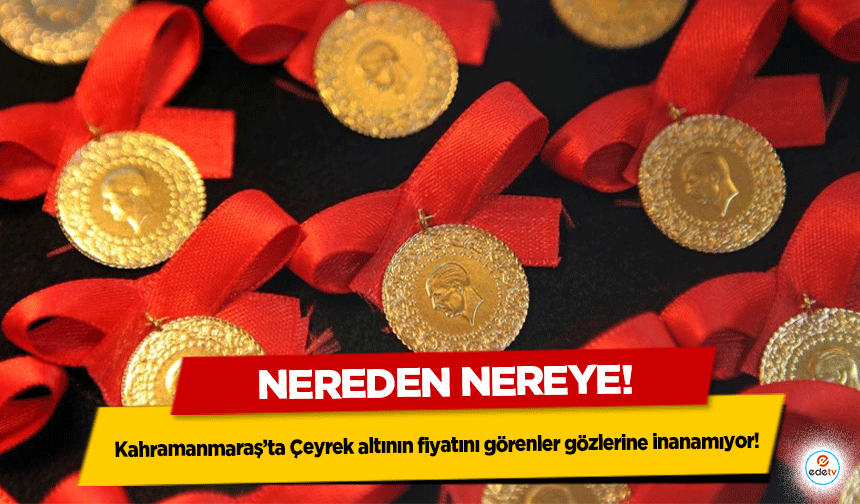 Nereden nereye! Kahramanmaraş’ta Çeyrek altının fiyatını görenler gözlerine inanamıyor