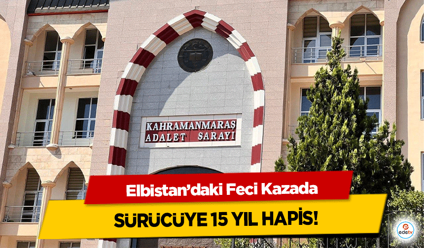 Elbistan’daki Feci Kazada sürücüye 15 yıl hapis!