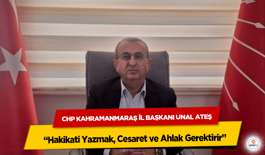 CHP Kahramanmaraş İl Başkanı Ünal Ateş “Hakikati Yazmak, Cesaret ve Ahlak Gerektirir”