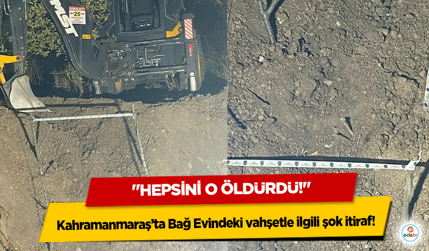 Kahramanmaraş’ta Bağ Evindeki vahşetle ilgili şok itiraf! "Hepsini o öldürdü!"