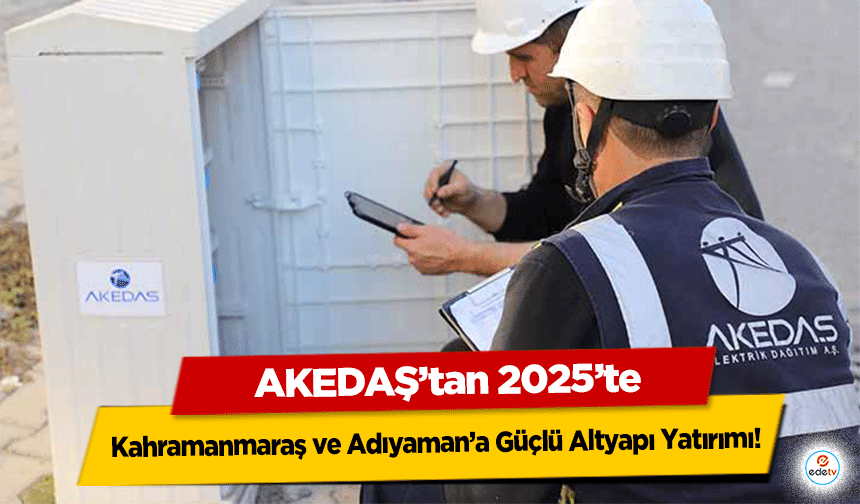 AKEDAŞ’tan 2025’te Kahramanmaraş ve Adıyaman’a Güçlü Altyapı Yatırımı!