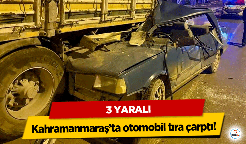 Kahramanmaraş’ta otomobil tıra çarptı! 3 yaralı