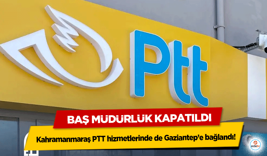 Baş Müdürlük Kapatıldı, Kahramanmaraş PTT hizmetlerinde de Gaziantep’e bağlandı