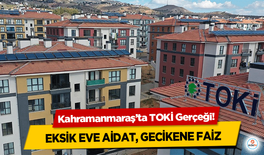 Kahramanmaraş’ta TOKİ Gerçeği! Eksik Eve Aidat, Gecikene Faiz