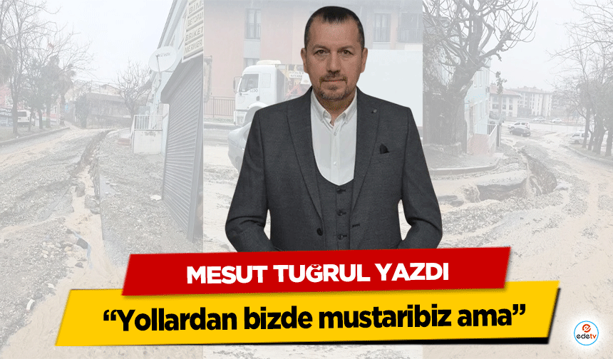 Mesut Tuğrul Yazdı, “Yollardan bizde mustaribiz ama”