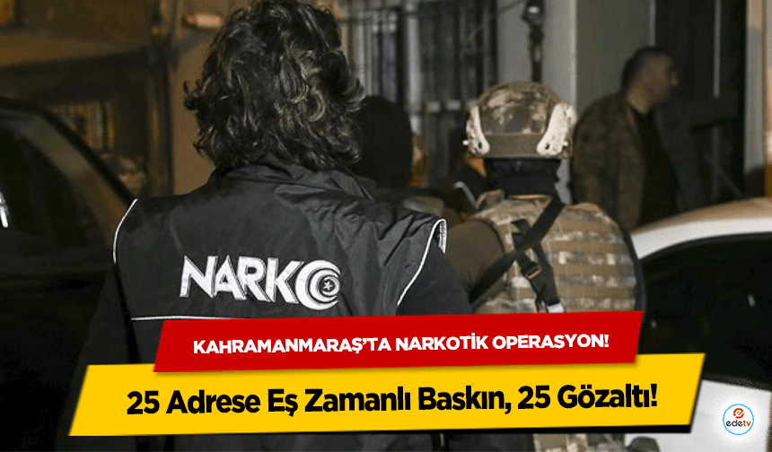 Kahramanmaraş’ta narkotik operasyon! 25 Adrese Eş Zamanlı Baskın, 25 Gözaltı