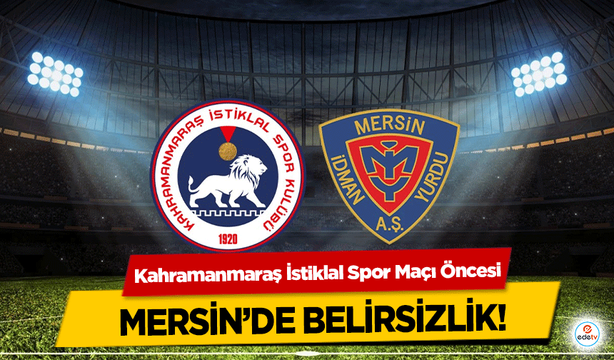 Kahramanmaraş İstiklal Spor Maçı Öncesi Mersin’de Belirsizlik!