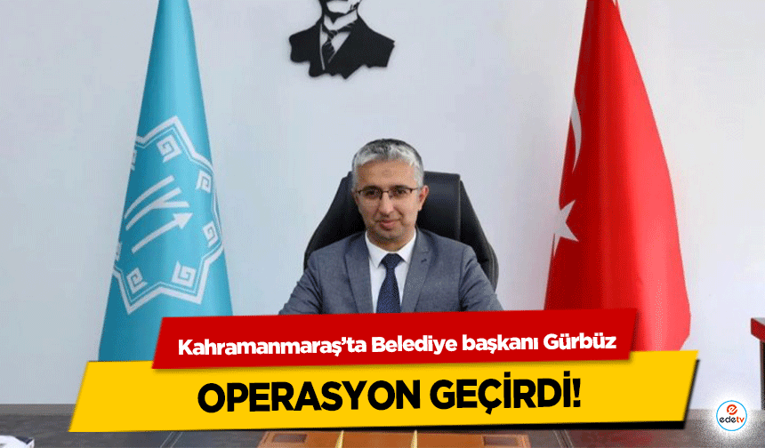 Kahramanmaraş’ta Belediye başkanı Gürbüz operasyon geçirdi!