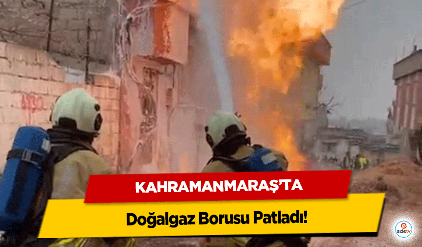 Kahramanmaraş’ta Doğalgaz Borusu Patladı!