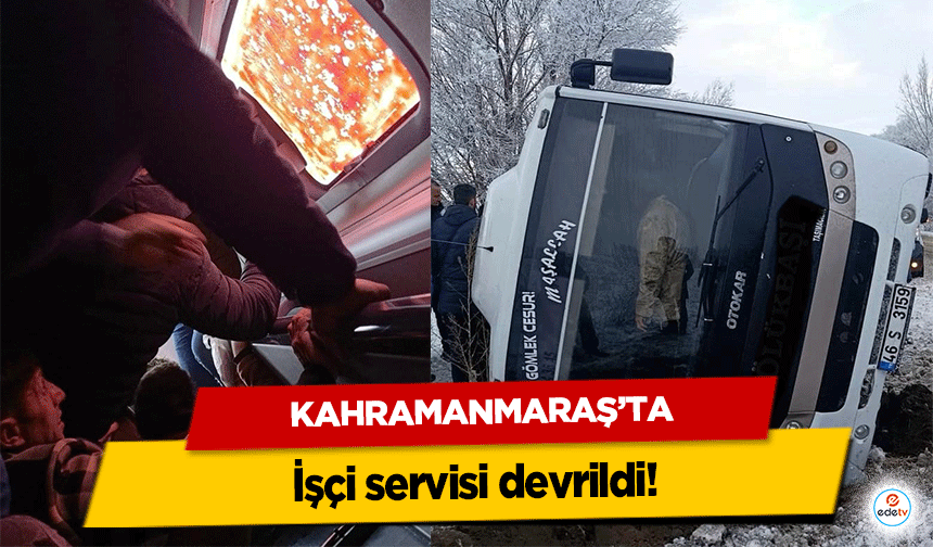 Kahramanmaraş’ta işçi servisi devrildi!