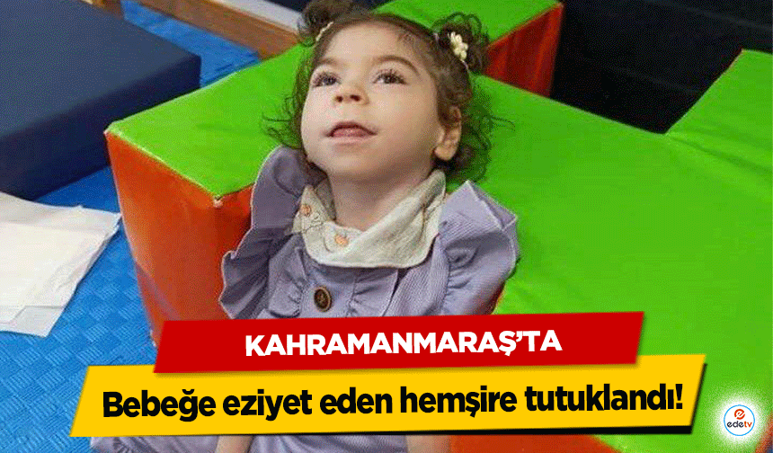 Kahramanmaraş’ta Bebeğe eziyet eden hemşire tutuklandı!