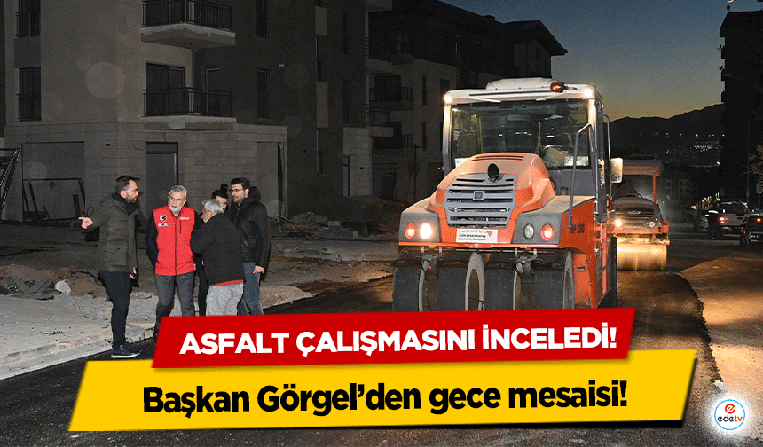 Başkan Görgel’den gece mesaisi! Asfalt çalışmasını inceledi!