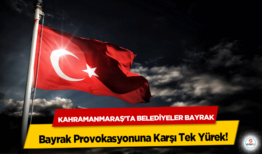 Kahramanmaraş’ta Belediyeler Bayrak Provokasyonuna Karşı Tek Yürek