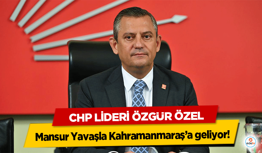 Chp Lideri Özgür Özel, Mansur Yavaşla Kahramanmaraş’a geliyor!