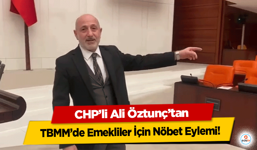 CHP’li Öztunç’tan TBMM’de Emekliler İçin Nöbet Eylemi!