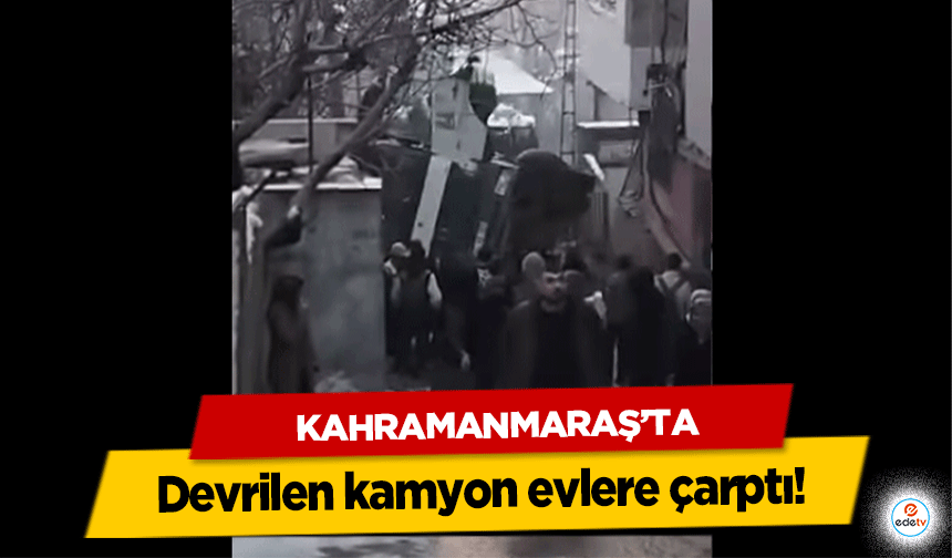 Kahramanmaraş’ta devrilen kamyon evlere çarptı!