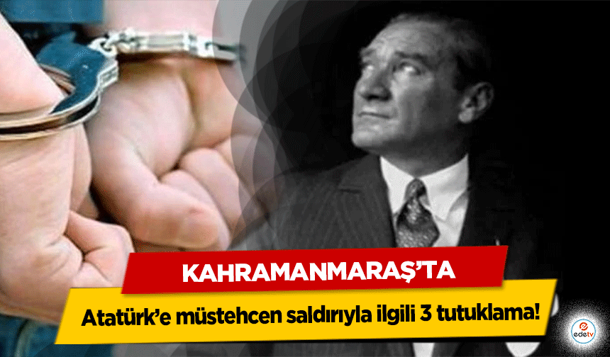 Kahramanmaraş’ta Atatürk’e müstehcen saldırıyla ilgili 3 tutuklama!