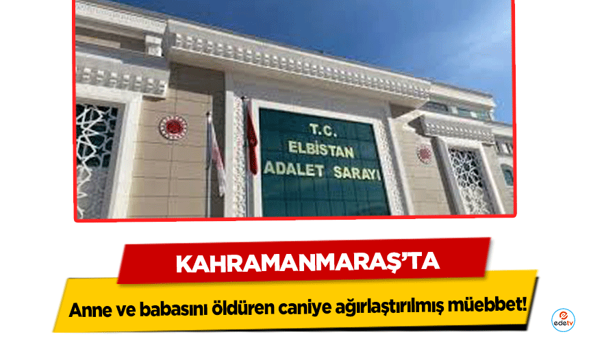 Kahramanmaraş’ta anne ve babasını öldüren caniye ağırlaştırılmış müebbet!