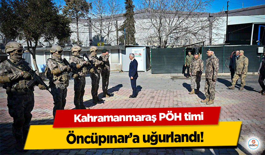 Kahramanmaraş PÖH timi Öncüpınar’a uğurlandı!