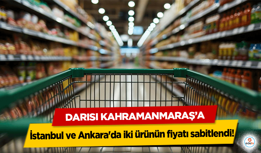 İstanbul ve Ankara'da iki ürünün fiyatı sabitlendi: Darısı Kahramanmaraş’a