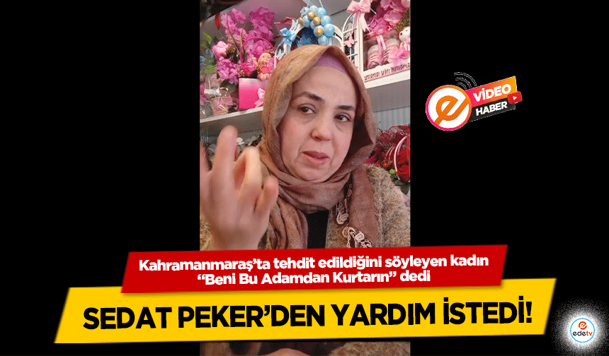 Kahramanmaraş’ta tehdit edildiğini söyleyen kadın “Beni Bu Adamdan Kurtarın” dedi, Sedat Peker’den Yardım İstedi!