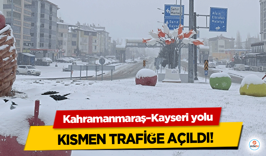 Kahramanmaraş–Kayseri yolu kısmen trafiğe açıldı!