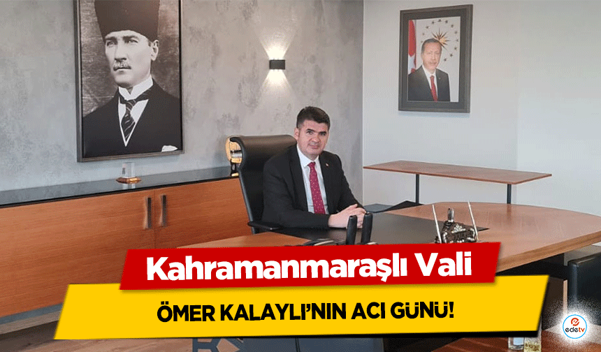 Kahramanmaraşlı Vali Ömer Kalaylı’nın Acı Günü!