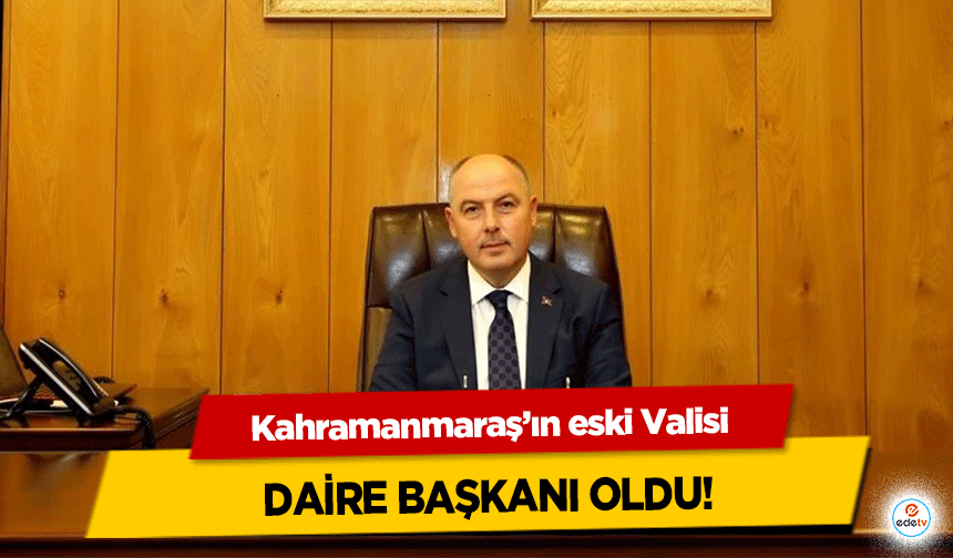 Kahramanmaraş’ın eski Valisi daire başkanı oldu!