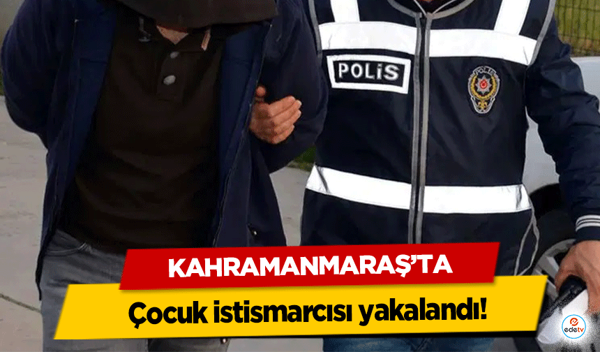 Kahramanmaraş’ta çocuk istismarcısı yakalandı!