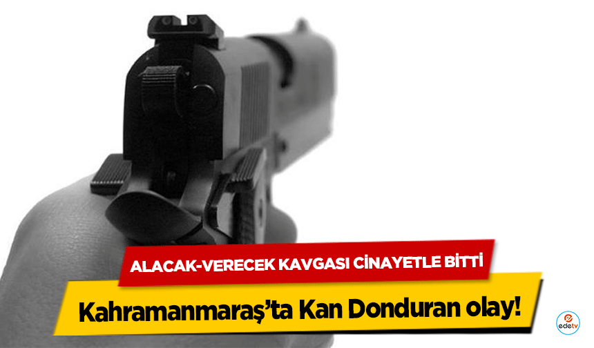 Kahramanmaraş’ta Kan Donduran olay! Alacak-Verecek Kavgası Cinayetle Bitti