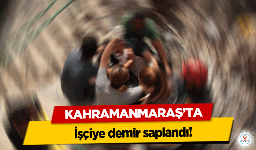 Kahramanmaraş’ta işçiye demir saplandı!