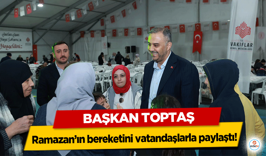 Başkan Toptaş, Ramazan’ın bereketini vatandaşlarla paylaştı!