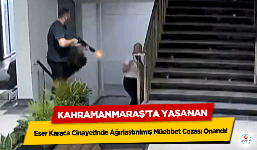 Kahramanmaraş’ta Yaşanan Eser Karaca Cinayetinde Ağırlaştırılmış Müebbet Cezası Onandı