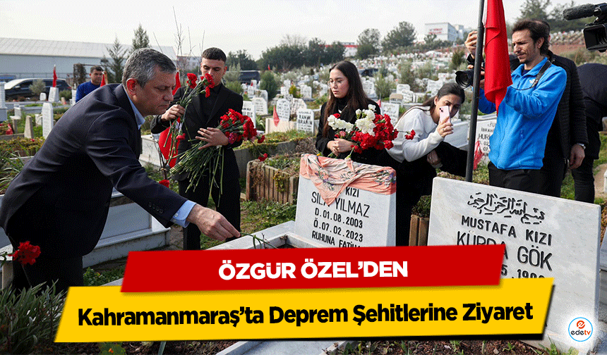Özgür Özel’den Kahramanmaraş’ta Deprem Şehitlerine Ziyaret!