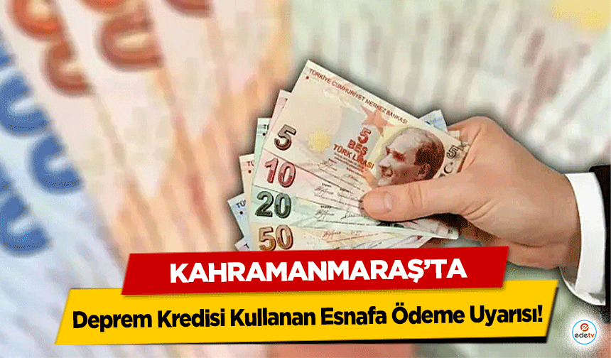 Kahramanmaraş’ta Deprem Kredisi Kullanan Esnafa Ödeme Uyarısı!