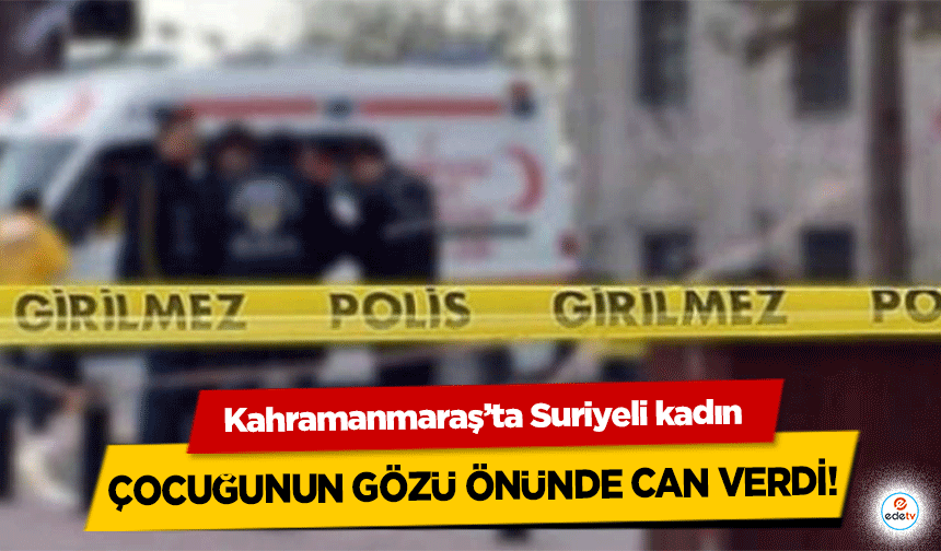 Kahramanmaraş’ta Suriyeli kadın çocuğunun gözü önünde can verdi!