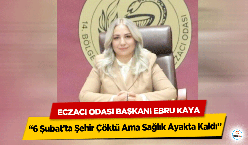 Eczacı Odası Başkanı Ebru Kaya: “6 Şubat’ta Şehir Çöktü Ama Sağlık Ayakta Kaldı”