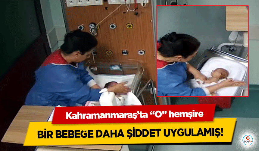 Kahramanmaraş’ta “O” hemşire bir bebeğe daha şiddet uygulamış!