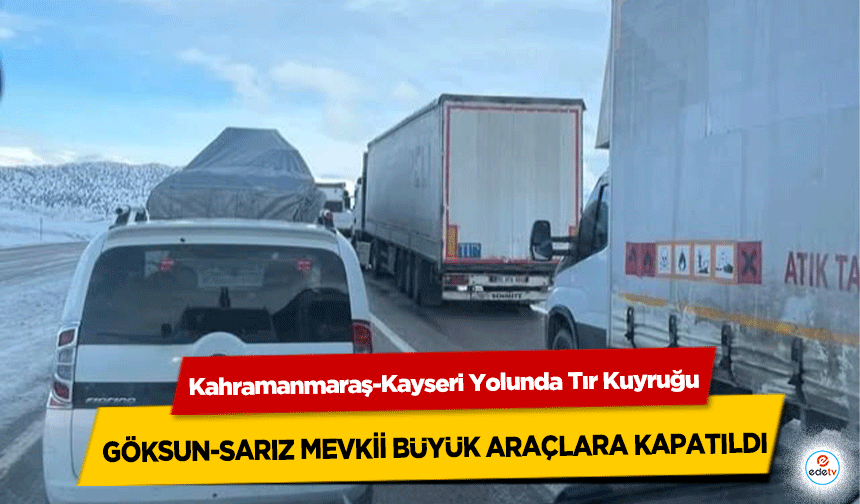 Kahramanmaraş-Kayseri Yolunda Tır Kuyruğu: Göksun-Sarız Mevkii Büyük Araçlara Kapatıldı