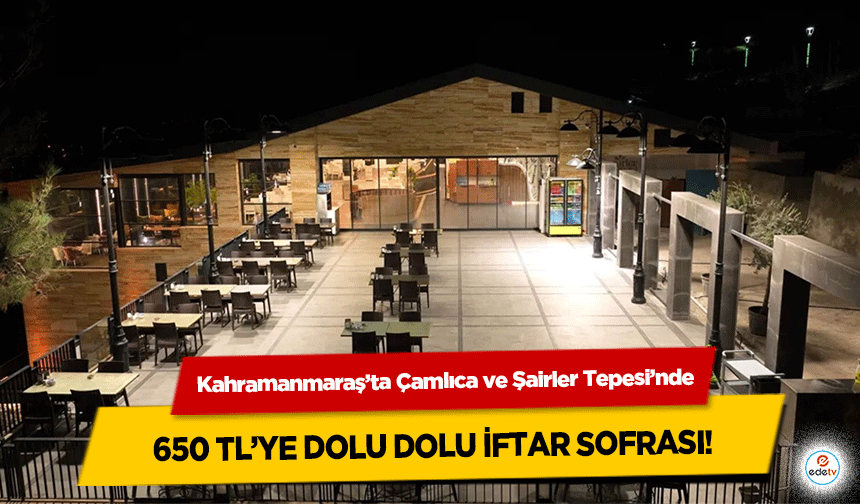 Kahramanmaraş’ta Çamlıca ve Şairler Tepesi’nde 650 TL’ye dolu dolu iftar sofrası!