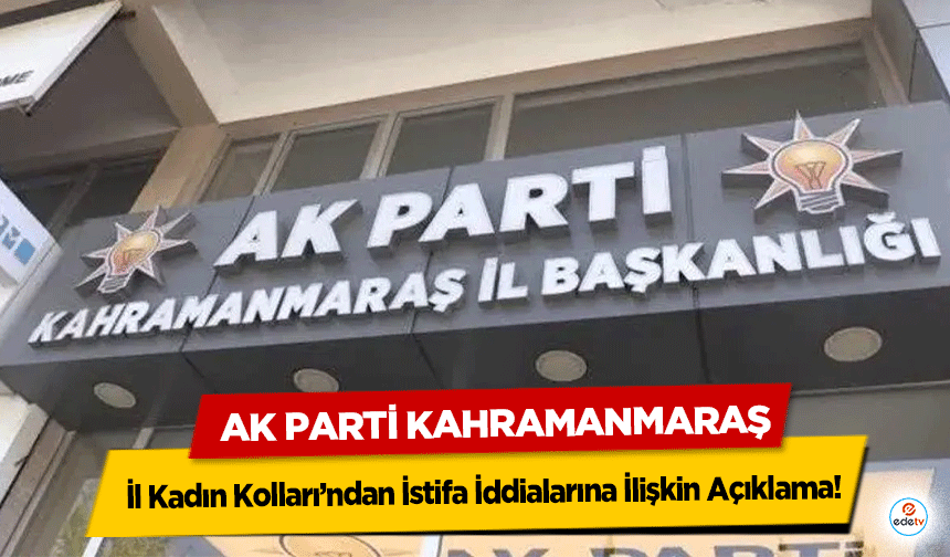 Ak Parti Kahramanmaraş İl Kadın Kolları’ndan İstifa İddialarına İlişkin Açıklama!
