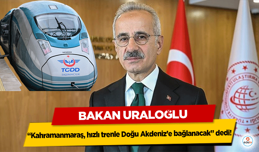 Bakan Uraloğlu “Kahramanmaraş, hızlı trenle Doğu Akdeniz’e bağlanacak” dedi!