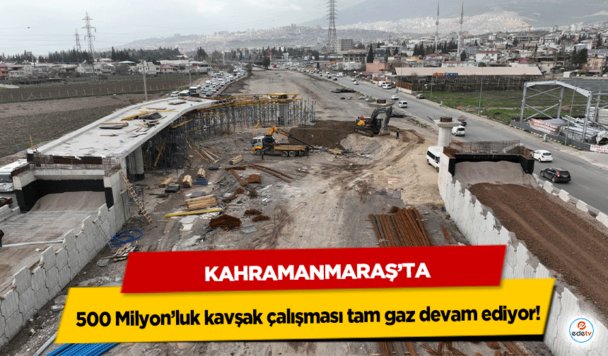Kahramanmaraş’ta 500 Milyon’luk kavşak çalışması tam gaz devam ediyor!
