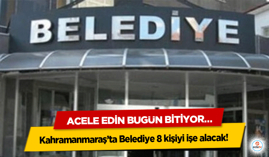 Kahramanmaraş’ta Belediye 8 kişiyi işe alacak! Acele Edin Bugün Bitiyor…