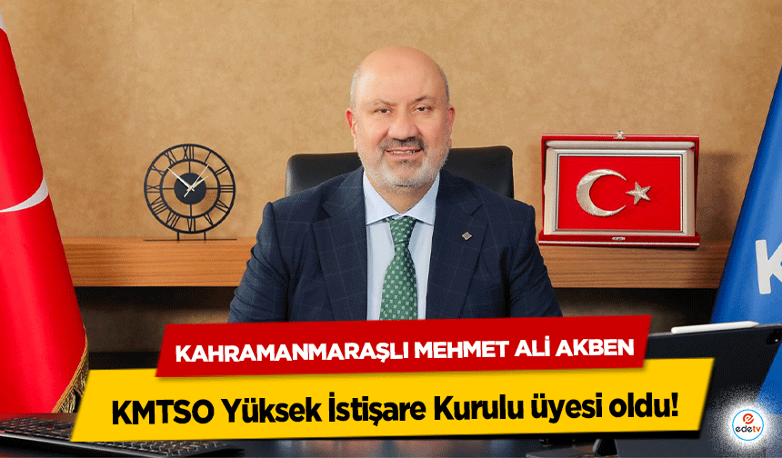 Kahramanmaraşlı Mehmet Ali Akben, KMTSO Yüksek İstişare Kurulu üyesi oldu!