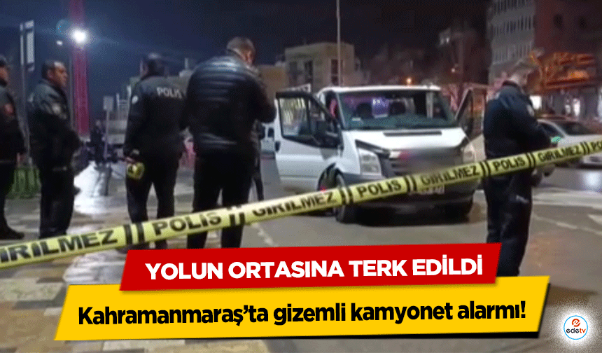 Kahramanmaraş’ta gizemli kamyonet alarmı!
