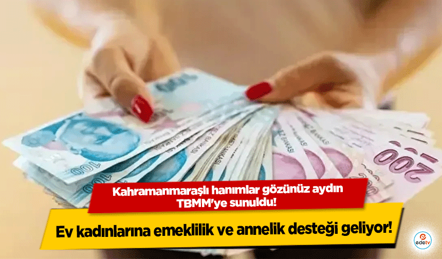 Kahramanmaraşlı hanımlar gözünüz aydın, TBMM'ye sunuldu! Ev kadınlarına emeklilik ve annelik desteği geliyor!
