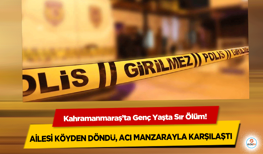 Kahramanmaraş’ta Genç Yaşta Sır Ölüm! Ailesi Köyden Döndü, Acı Manzarayla Karşılaştı