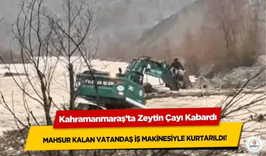Kahramanmaraş’ta Zeytin Çayı Kabardı! Mahsur Kalan Vatandaş İş Makinesiyle Kurtarıldı
