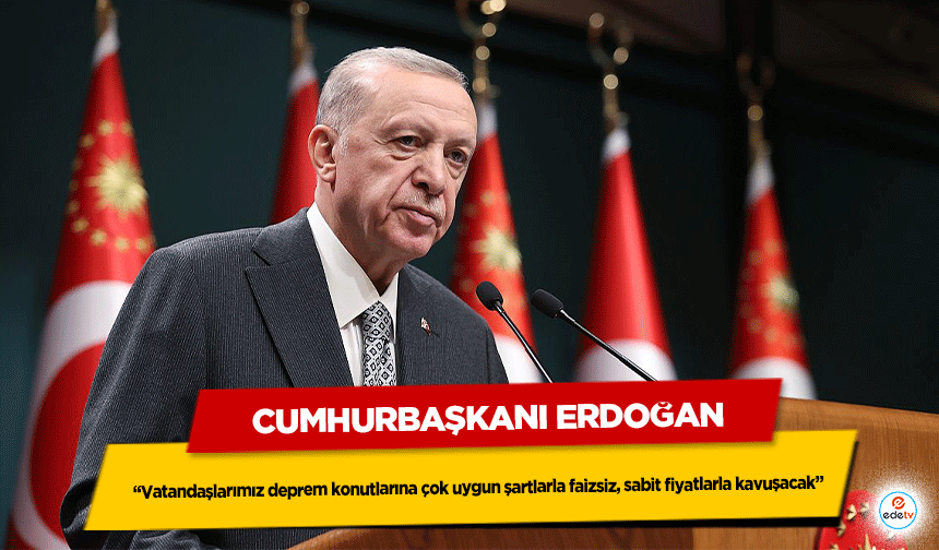Cumhurbaşkanı Erdoğan: Vatandaşlarımız deprem konutlarına çok uygun şartlarla faizsiz, sabit fiyatlarla kavuşacak